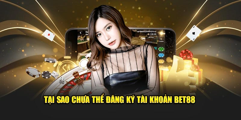 Tại sao chưa thể đăng ký tài khoản Bet88